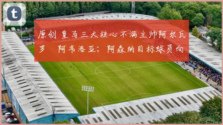 原创 皇马三大核心不满主帅阿尔瓦罗・阿韦洛亚；阿森纳目标球员向球队下达 “离队最后通牒”