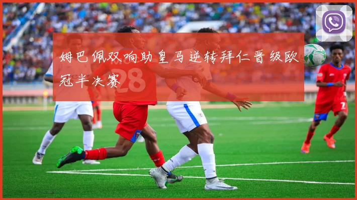 姆巴佩双响助皇马逆转拜仁晋级欧冠半决赛