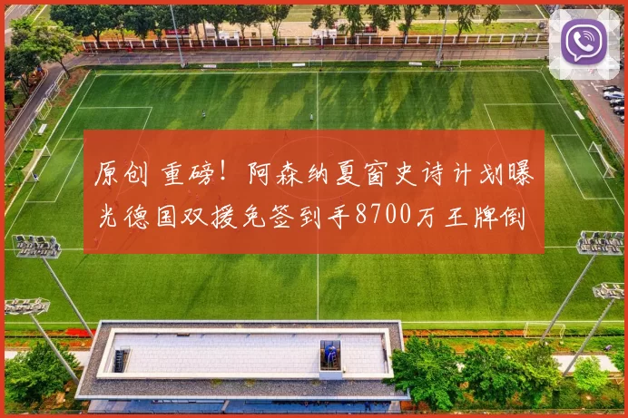 原创 重磅！阿森纳夏窗史诗计划曝光德国双援免签到手8700万王牌倒计时