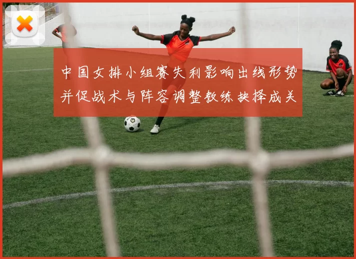 中国女排小组赛失利影响出线形势并促战术与阵容调整教练抉择成关键