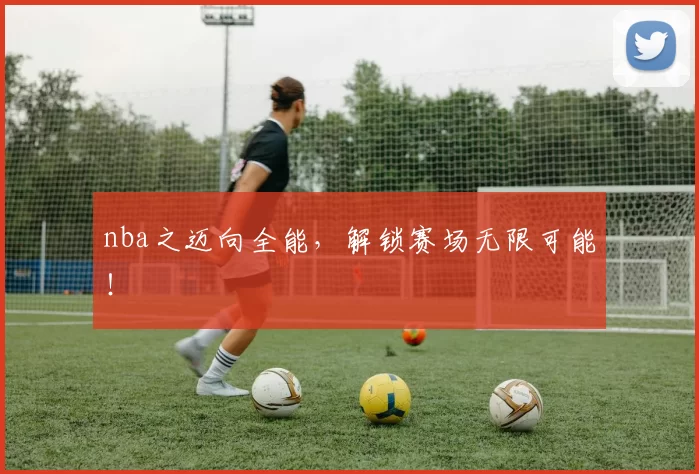 nba之迈向全能，解锁赛场无限可能！