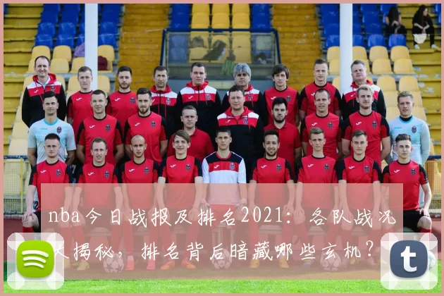 nba今日战报及排名2021：各队战况大揭秘，排名背后暗藏哪些玄机？